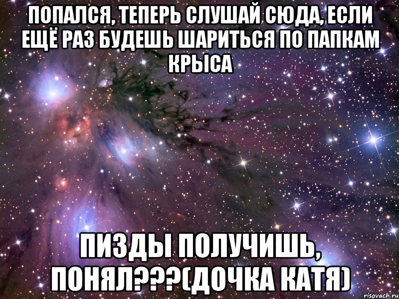 попался, теперь слушай сюда, если ещё раз будешь шариться по папкам крыса пизды получишь, понял???(дочка катя), Мем Космос