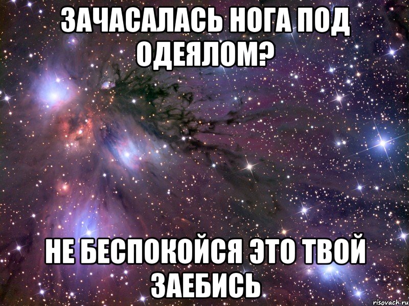 зачасалась нога под одеялом? не беспокойся это твой заебись, Мем Космос