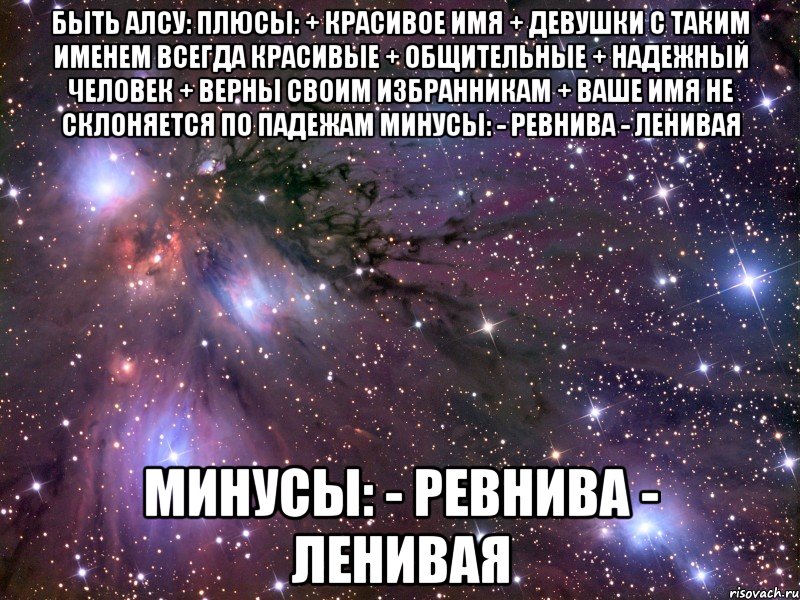 быть алсу: плюсы: + красивое имя + девушки с таким именем всегда красивые + общительные + надежный человек + верны своим избранникам + ваше имя не склоняется по падежам минусы: - ревнива - ленивая минусы: - ревнива - ленивая, Мем Космос