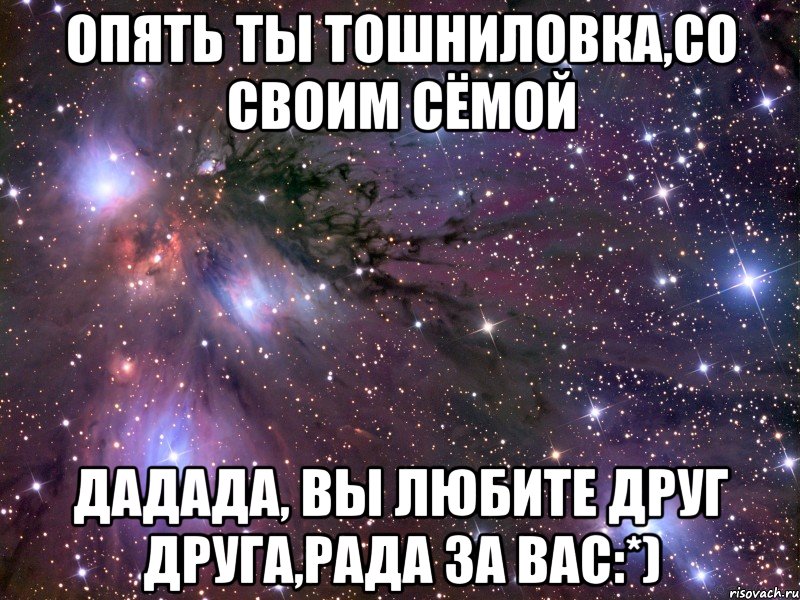 опять ты тошниловка,со своим сёмой дадада, вы любите друг друга,рада за вас:*), Мем Космос