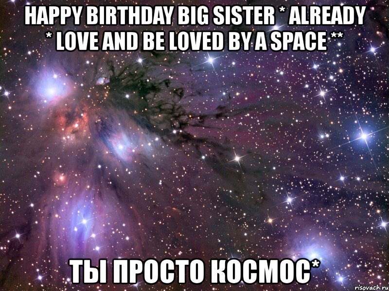 happy birthday big sister * already * love and be loved by a space ** ты просто космос*, Мем Космос