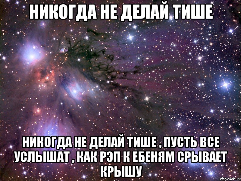 никогда не делай тише никогда не делай тише , пусть все услышат , как рэп к ебеням срывает крышу, Мем Космос