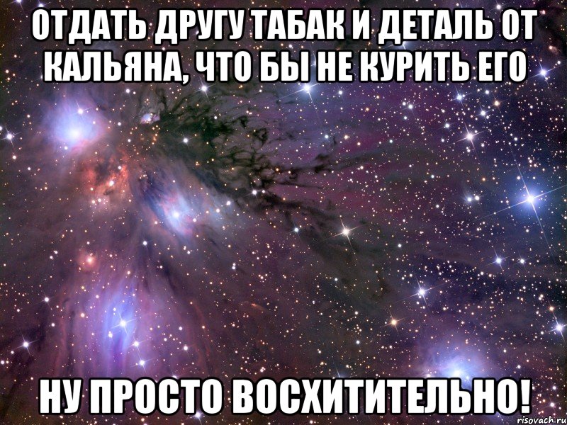 отдать другу табак и деталь от кальяна, что бы не курить его ну просто восхитительно!, Мем Космос