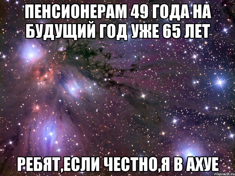 пенсионерам 49 года на будущий год уже 65 лет ребят,если честно,я в ахуе, Мем Космос