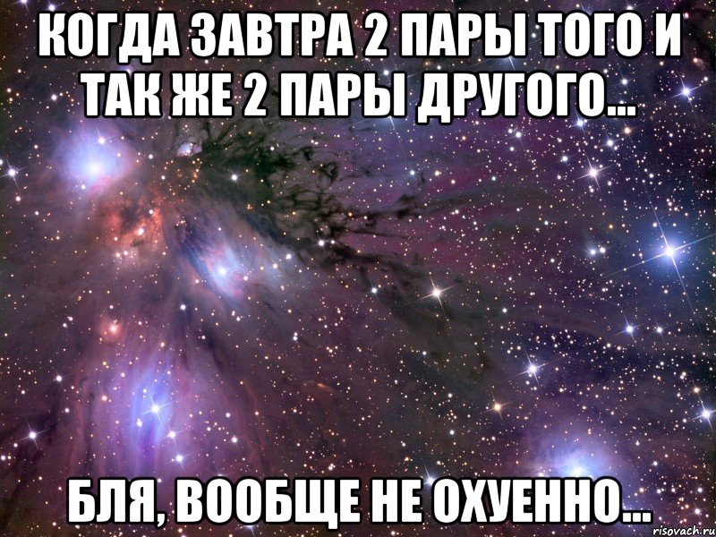 когда завтра 2 пары того и так же 2 пары другого... бля, вообще не охуенно..., Мем Космос