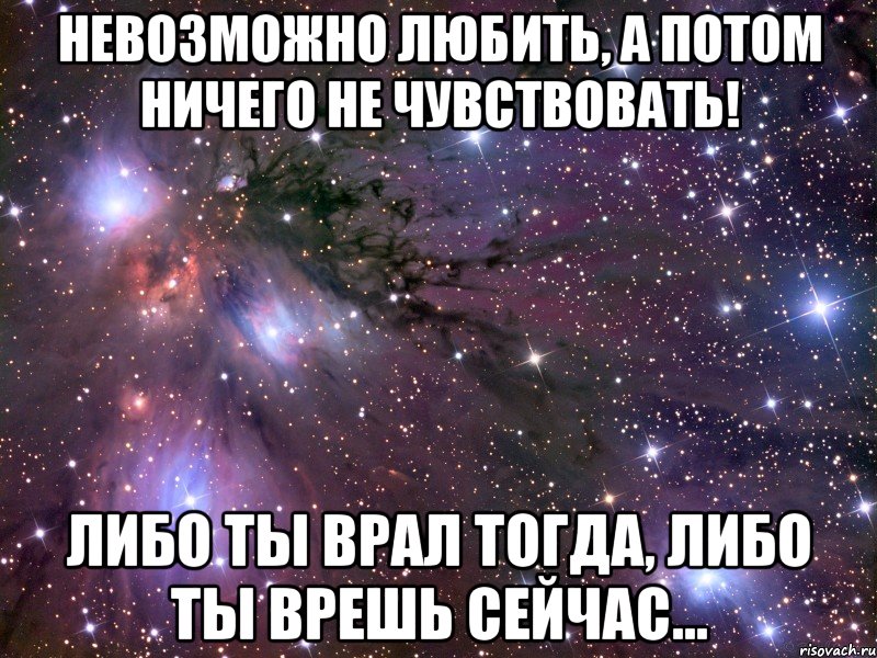 невозможно любить, а потом ничего не чувствовать! либо ты врал тогда, либо ты врешь сейчас..., Мем Космос