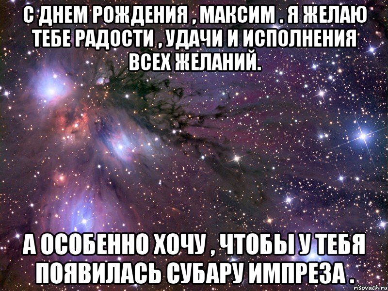 с днем рождения , максим . я желаю тебе радости , удачи и исполнения всех желаний. а особенно хочу , чтобы у тебя появилась субару импреза ., Мем Космос