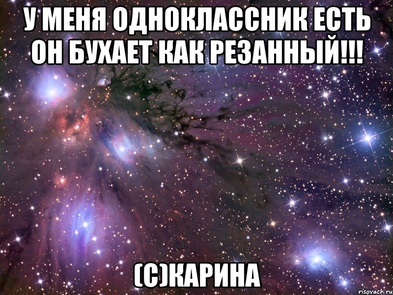 у меня одноклассник есть он бухает как резанный!!! (с)карина, Мем Космос