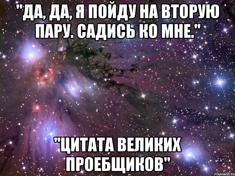 "да, да, я пойду на вторую пару. садись ко мне." "цитата великих проебщиков", Мем Космос