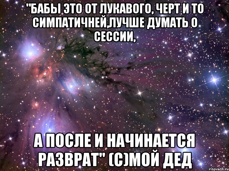 "бабы это от лукавого, черт и то симпатичней,лучше думать о сессии, а после и начинается разврат" (с)мой дед, Мем Космос