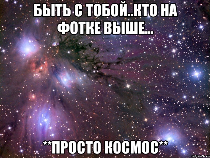 быть с тобой..кто на фотке выше... **просто космос**, Мем Космос