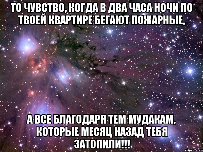 то чувство, когда в два часа ночи по твоей квартире бегают пожарные, а все благодаря тем мудакам, которые месяц назад тебя затопили!!!, Мем Космос