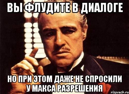 вы флудите в диалоге но при этом даже не спросили у макса разрешения, Мем крестный отец