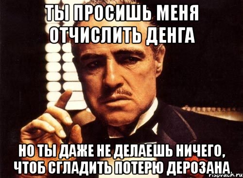 ты просишь меня отчислить денга но ты даже не делаешь ничего, чтоб сгладить потерю дерозана, Мем крестный отец