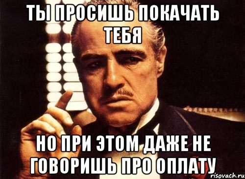 ты просишь покачать тебя но при этом даже не говоришь про оплату, Мем крестный отец