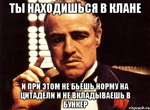 ты находишься в клане и при этом не бьешь норму на цитадели и не вкладываешь в бункер, Мем крестный отец