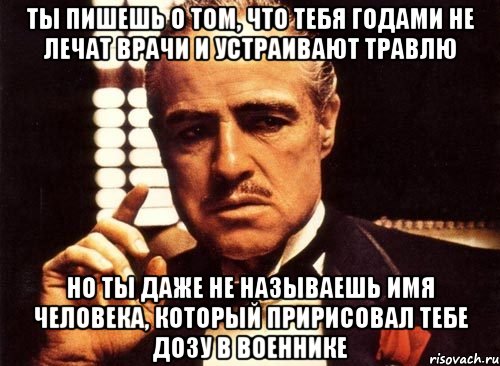 ты пишешь о том, что тебя годами не лечат врачи и устраивают травлю но ты даже не называешь имя человека, который пририсовал тебе дозу в военнике, Мем крестный отец