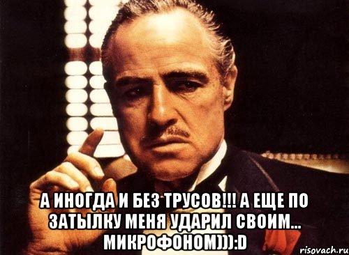  а иногда и без трусов!!! а еще по затылку меня ударил своим... микрофоном))):d, Мем крестный отец