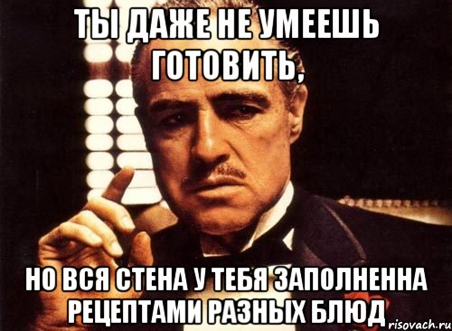 ты даже не умеешь готовить, но вся стена у тебя заполненна рецептами разных блюд, Мем крестный отец