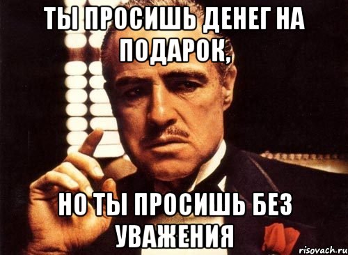 ты просишь денег на подарок, но ты просишь без уважения, Мем крестный отец