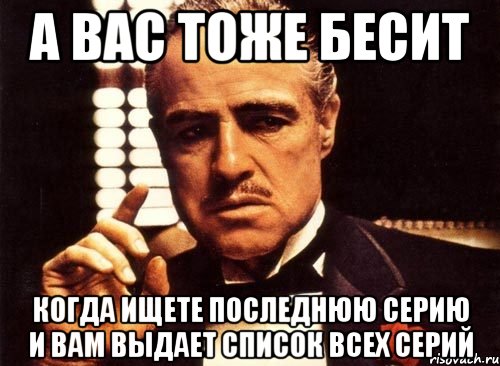 а вас тоже бесит когда ищете последнюю серию и вам выдает список всех серий, Мем крестный отец