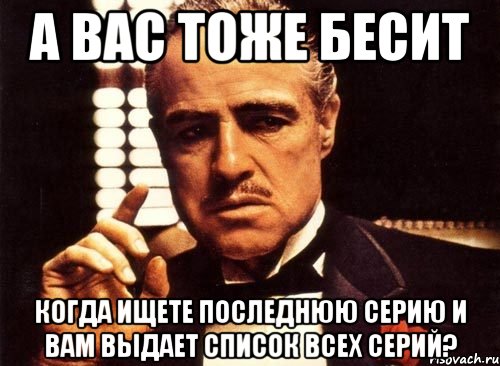 а вас тоже бесит когда ищете последнюю серию и вам выдает список всех серий?, Мем крестный отец