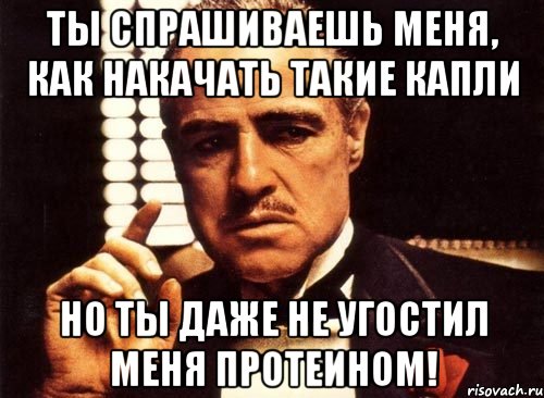 ты спрашиваешь меня, как накачать такие капли но ты даже не угостил меня протеином!, Мем крестный отец