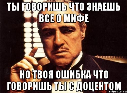 ты говоришь что знаешь все о мифе но твоя ошибка что говоришь ты с доцентом, Мем крестный отец