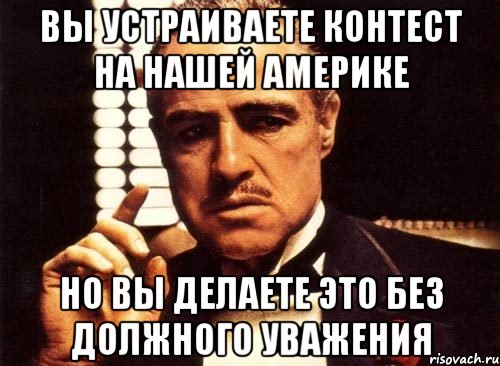 вы устраиваете контест на нашей америке но вы делаете это без должного уважения, Мем крестный отец