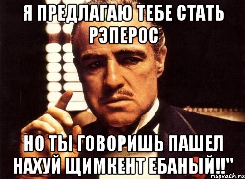 я предлагаю тебе стать рэперос но ты говоришь пашел нахуй щимкент ебаный!!", Мем крестный отец