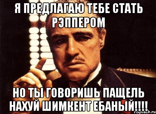 я предлагаю тебе стать рэппером но ты говоришь пащель нахуй шимкент ебаный!!!, Мем крестный отец