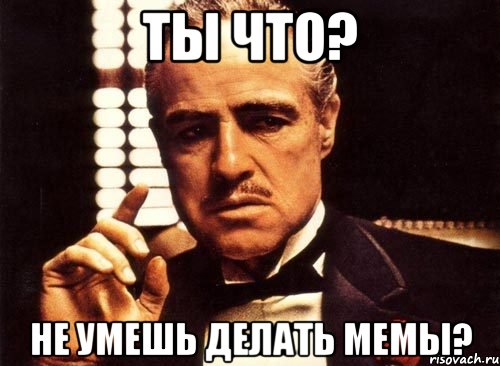 ты что? не умешь делать мемы?, Мем крестный отец