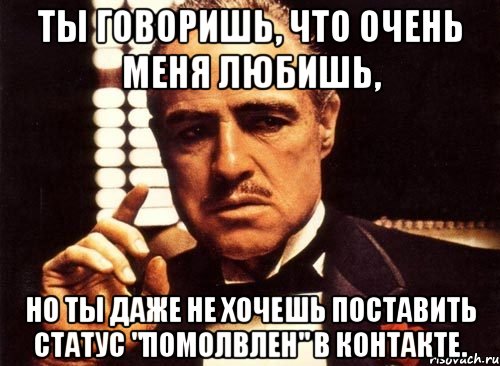 ты говоришь, что очень меня любишь, но ты даже не хочешь поставить статус "помолвлен" в контакте., Мем крестный отец