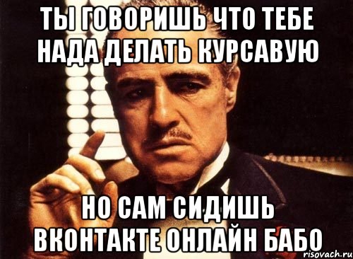 ты говоришь что тебе нада делать курсавую но сам сидишь вконтакте онлайн бабо, Мем крестный отец