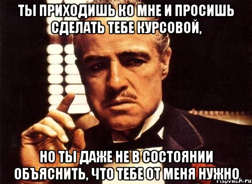 ты приходишь ко мне и просишь сделать тебе курсовой, но ты даже не в состоянии объяснить, что тебе от меня нужно, Мем крестный отец