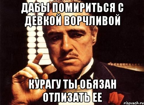 дабы помириться с девкой ворчливой курагу ты обязан отлизать ее, Мем крестный отец