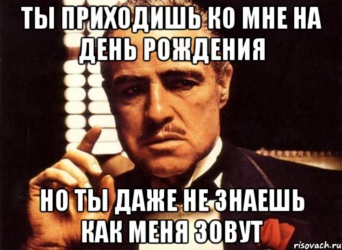 ты приходишь ко мне на день рождения но ты даже не знаешь как меня зовут, Мем крестный отец