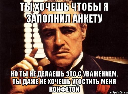 ты хочешь чтобы я заполнил анкету но ты не делаешь это с уважением. ты даже не хочешь угостить меня конфетой, Мем крестный отец