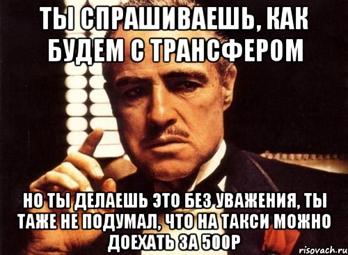 ты спрашиваешь, как будем с трансфером но ты делаешь это без уважения, ты таже не подумал, что на такси можно доехать за 500р, Мем крестный отец