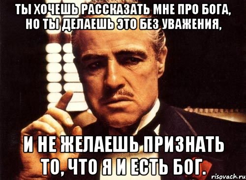 ты хочешь рассказать мне про бога, но ты делаешь это без уважения, и не желаешь признать то, что я и есть бог., Мем крестный отец