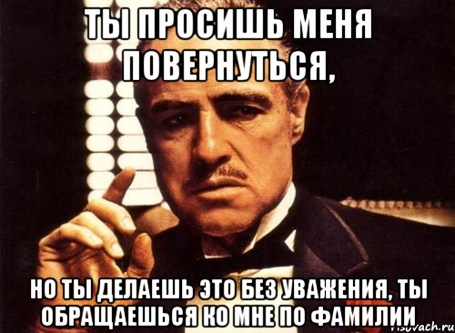 ты просишь меня повернуться, но ты делаешь это без уважения, ты обращаешься ко мне по фамилии, Мем крестный отец