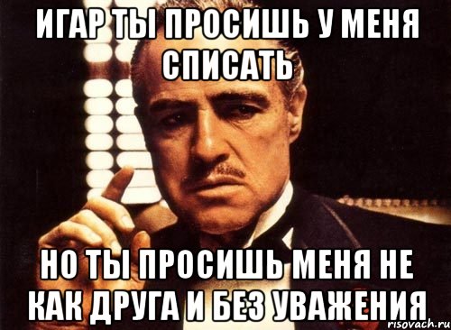 игар ты просишь у меня списать но ты просишь меня не как друга и без уважения, Мем крестный отец