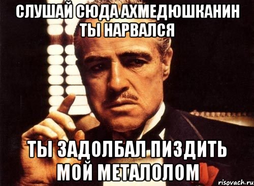 слушай сюда ахмедюшканин ты нарвался ты задолбал пиздить мой металолом, Мем крестный отец