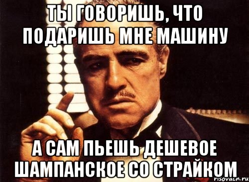 ты говоришь, что подаришь мне машину а сам пьешь дешевое шампанское со страйком, Мем крестный отец