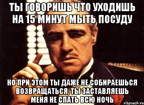 ты говоришь что уходишь на 15 минут мыть посуду но при этом ты даже не собираешься возвращаться, ты заставляешь меня не спать всю ночь, Мем крестный отец