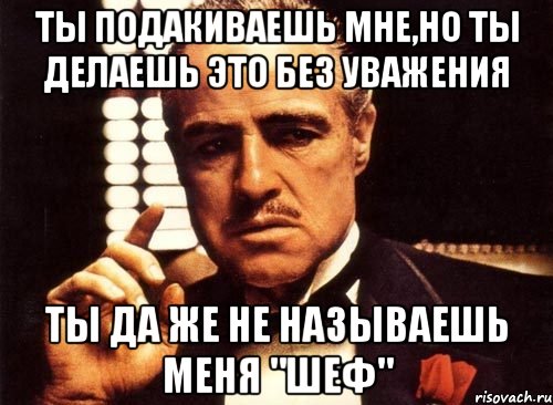 ты подакиваешь мне,но ты делаешь это без уважения ты да же не называешь меня "шеф", Мем крестный отец