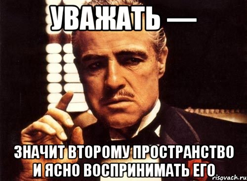 уважать — значит второму пространство и ясно воспринимать его, Мем крестный отец