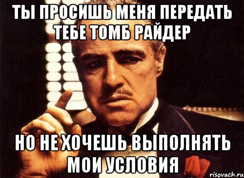 ты просишь меня передать тебе томб райдер но не хочешь выполнять мои условия, Мем крестный отец