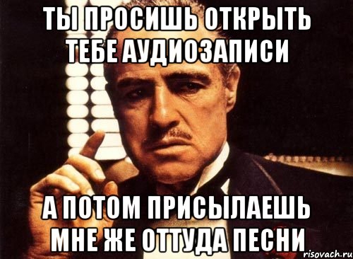 ты просишь открыть тебе аудиозаписи а потом присылаешь мне же оттуда песни, Мем крестный отец