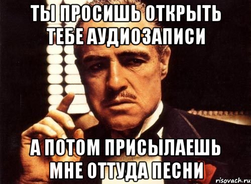 ты просишь открыть тебе аудиозаписи а потом присылаешь мне оттуда песни, Мем крестный отец